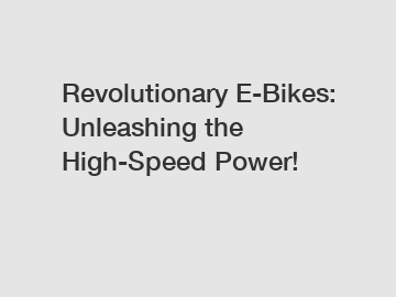Revolutionary E-Bikes: Unleashing the High-Speed Power!