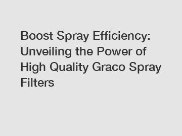 Boost Spray Efficiency: Unveiling the Power of High Quality Graco Spray Filters