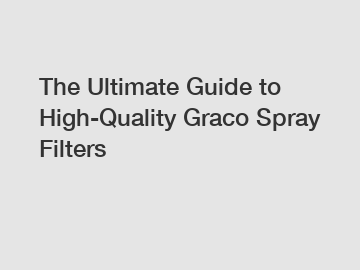 The Ultimate Guide to High-Quality Graco Spray Filters