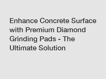 Enhance Concrete Surface with Premium Diamond Grinding Pads - The Ultimate Solution