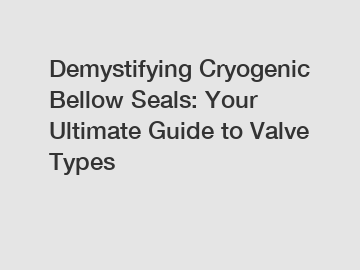 Demystifying Cryogenic Bellow Seals: Your Ultimate Guide to Valve Types