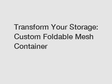 Transform Your Storage: Custom Foldable Mesh Container