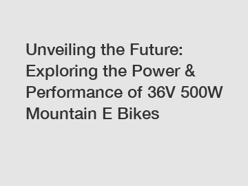 Unveiling the Future: Exploring the Power & Performance of 36V 500W Mountain E Bikes