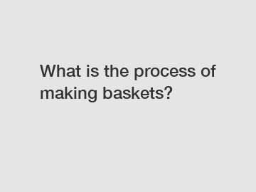 What is the process of making baskets?