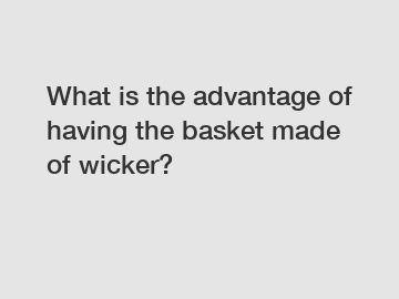 What is the advantage of having the basket made of wicker?