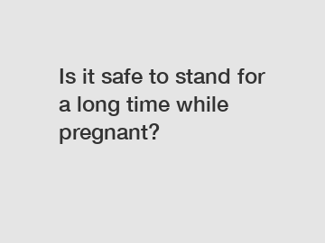 Is it safe to stand for a long time while pregnant?
