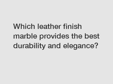 Which leather finish marble provides the best durability and elegance?