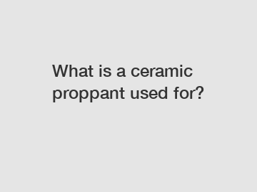 What is a ceramic proppant used for?