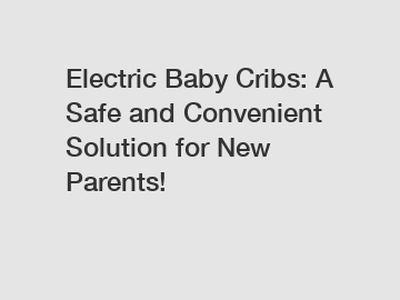 Electric Baby Cribs: A Safe and Convenient Solution for New Parents!
