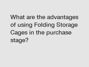 What are the advantages of using Folding Storage Cages in the purchase stage?