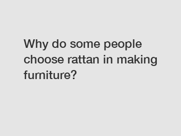 Why do some people choose rattan in making furniture?