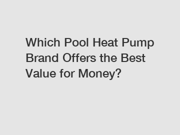 Which Pool Heat Pump Brand Offers the Best Value for Money?