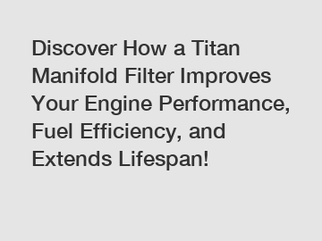 Discover How a Titan Manifold Filter Improves Your Engine Performance, Fuel Efficiency, and Extends Lifespan!